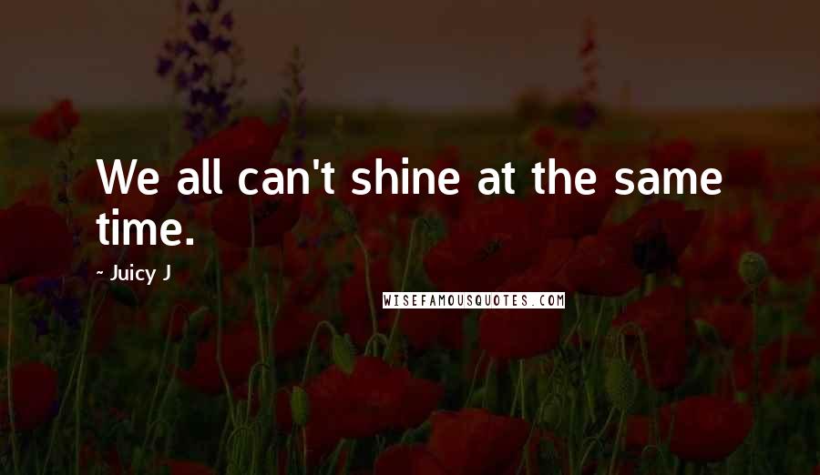 Juicy J Quotes: We all can't shine at the same time.