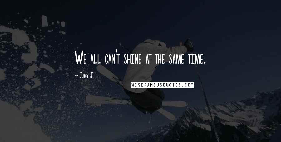 Juicy J Quotes: We all can't shine at the same time.