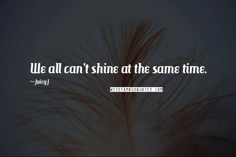 Juicy J Quotes: We all can't shine at the same time.