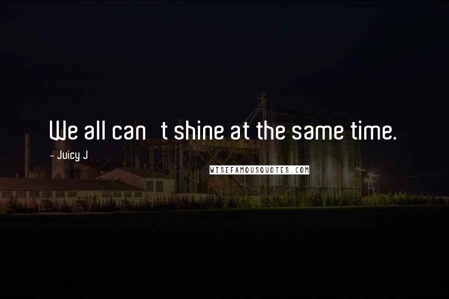 Juicy J Quotes: We all can't shine at the same time.