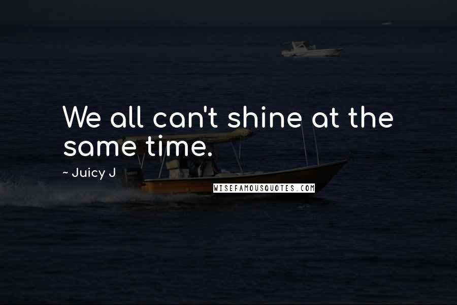 Juicy J Quotes: We all can't shine at the same time.