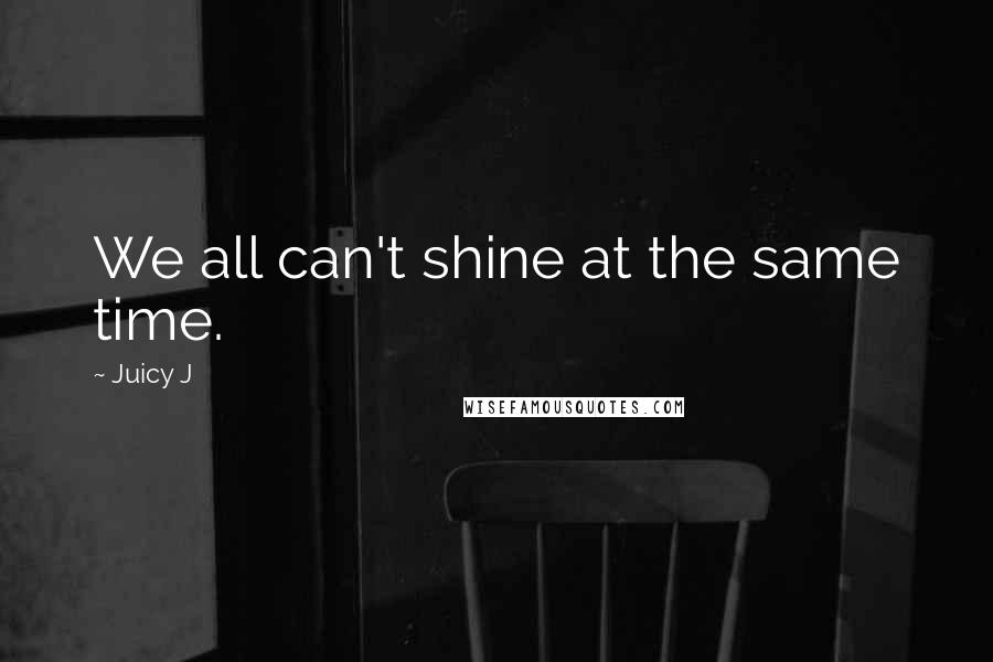 Juicy J Quotes: We all can't shine at the same time.