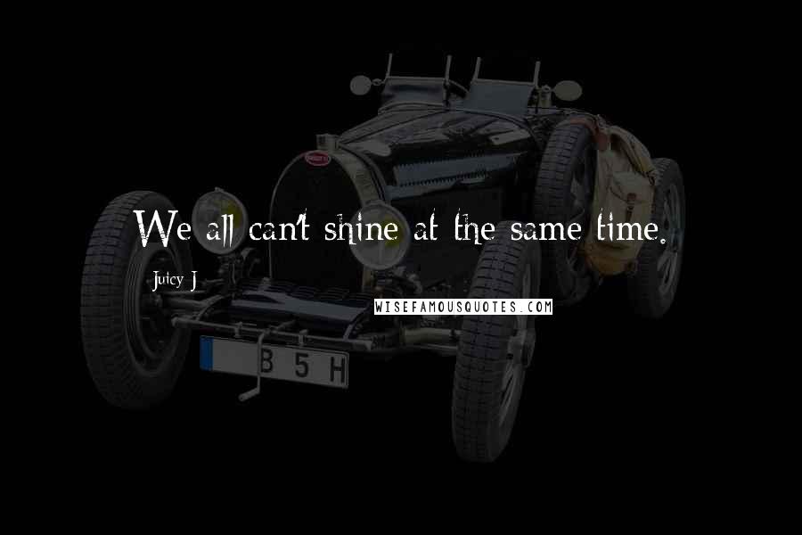 Juicy J Quotes: We all can't shine at the same time.