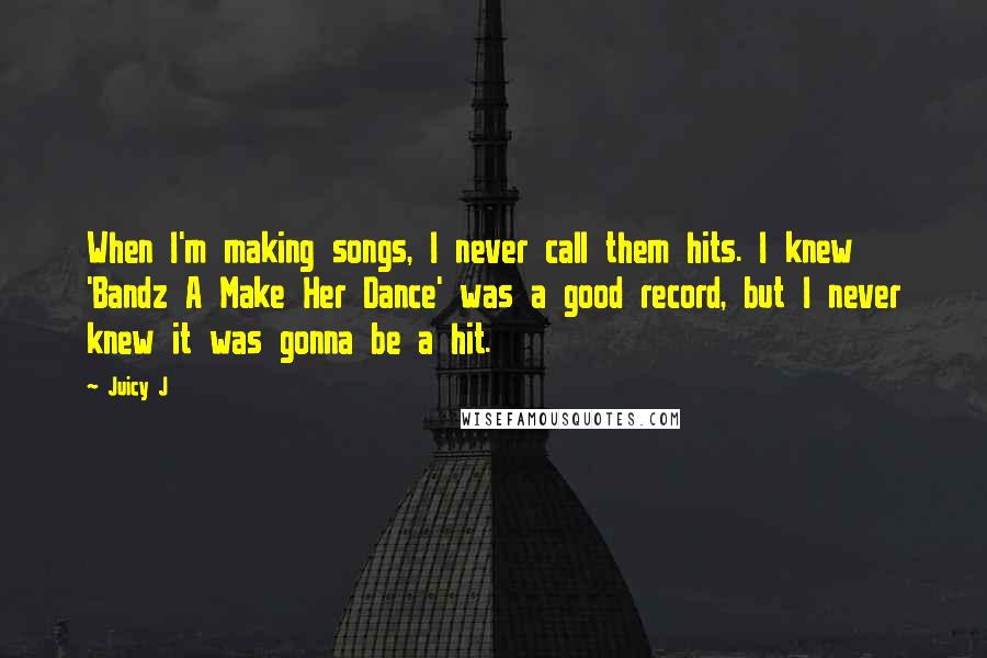 Juicy J Quotes: When I'm making songs, I never call them hits. I knew 'Bandz A Make Her Dance' was a good record, but I never knew it was gonna be a hit.