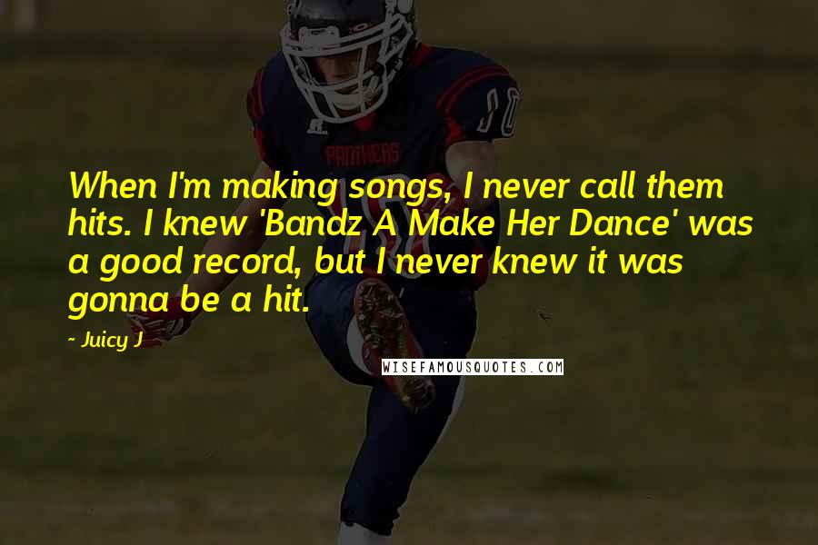 Juicy J Quotes: When I'm making songs, I never call them hits. I knew 'Bandz A Make Her Dance' was a good record, but I never knew it was gonna be a hit.
