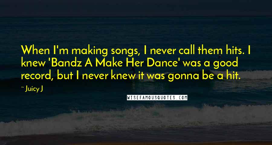 Juicy J Quotes: When I'm making songs, I never call them hits. I knew 'Bandz A Make Her Dance' was a good record, but I never knew it was gonna be a hit.