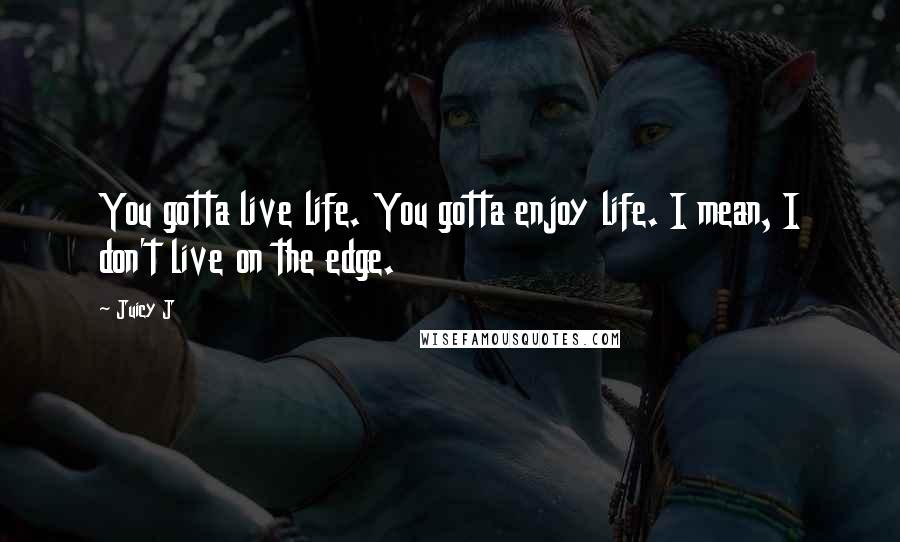 Juicy J Quotes: You gotta live life. You gotta enjoy life. I mean, I don't live on the edge.