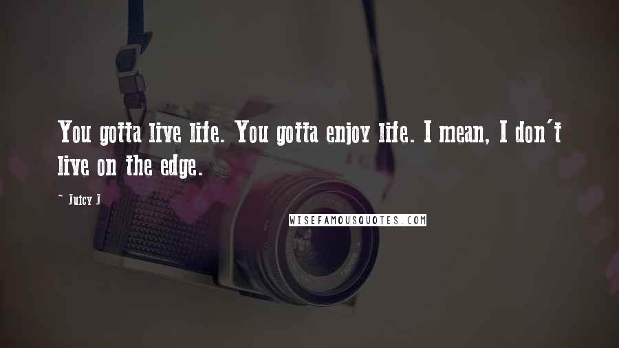 Juicy J Quotes: You gotta live life. You gotta enjoy life. I mean, I don't live on the edge.
