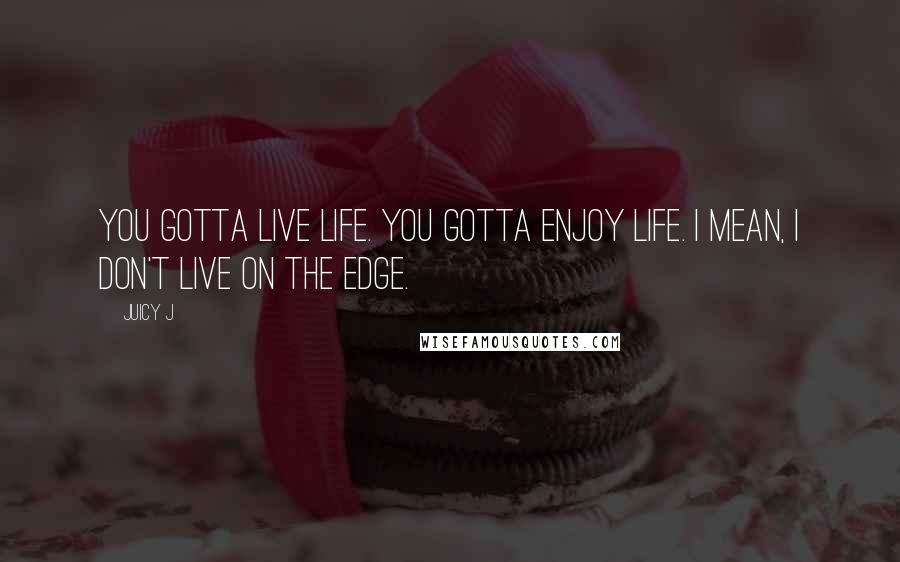 Juicy J Quotes: You gotta live life. You gotta enjoy life. I mean, I don't live on the edge.