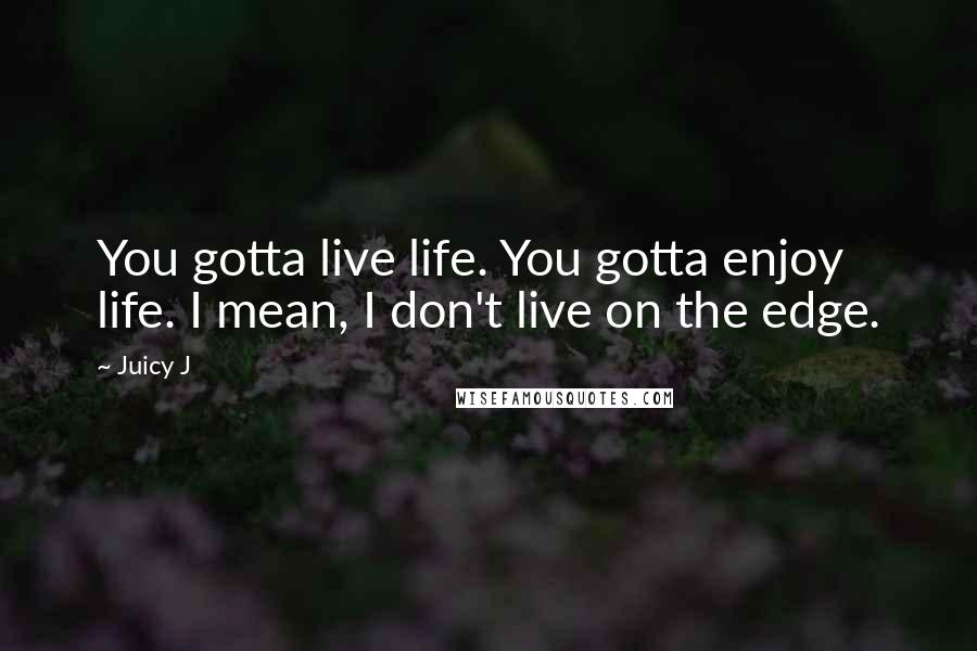 Juicy J Quotes: You gotta live life. You gotta enjoy life. I mean, I don't live on the edge.