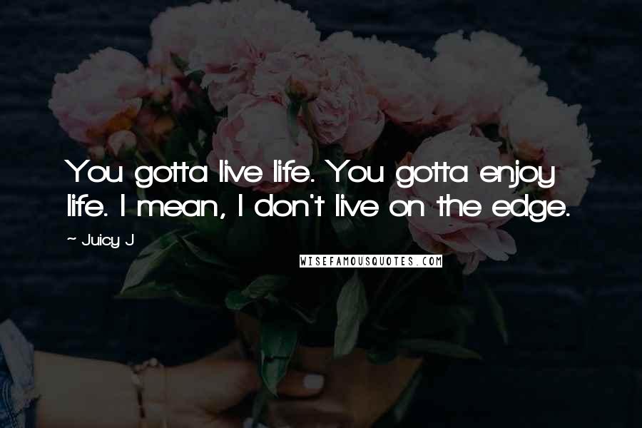 Juicy J Quotes: You gotta live life. You gotta enjoy life. I mean, I don't live on the edge.