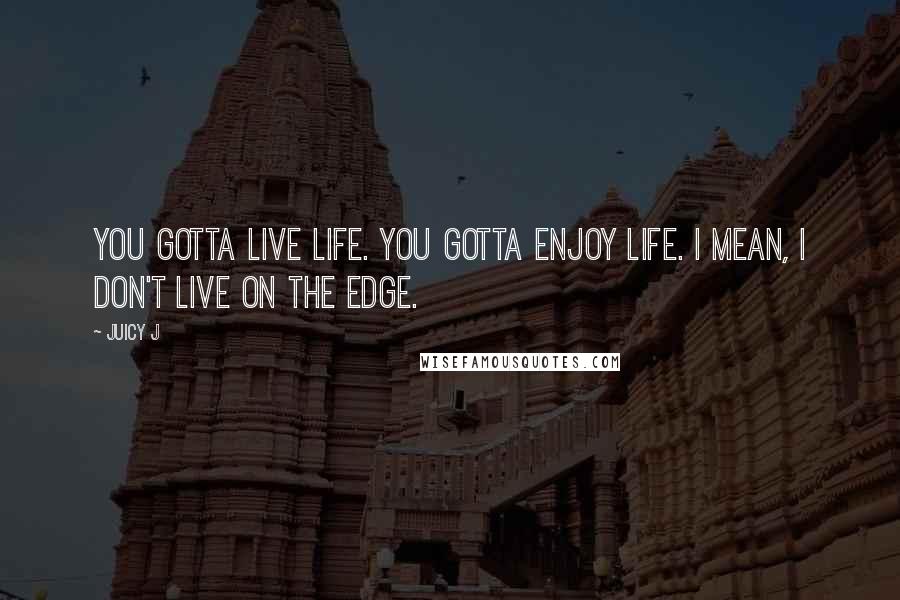 Juicy J Quotes: You gotta live life. You gotta enjoy life. I mean, I don't live on the edge.