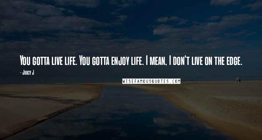 Juicy J Quotes: You gotta live life. You gotta enjoy life. I mean, I don't live on the edge.