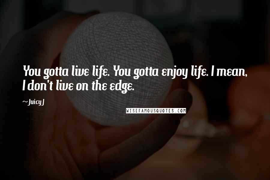 Juicy J Quotes: You gotta live life. You gotta enjoy life. I mean, I don't live on the edge.