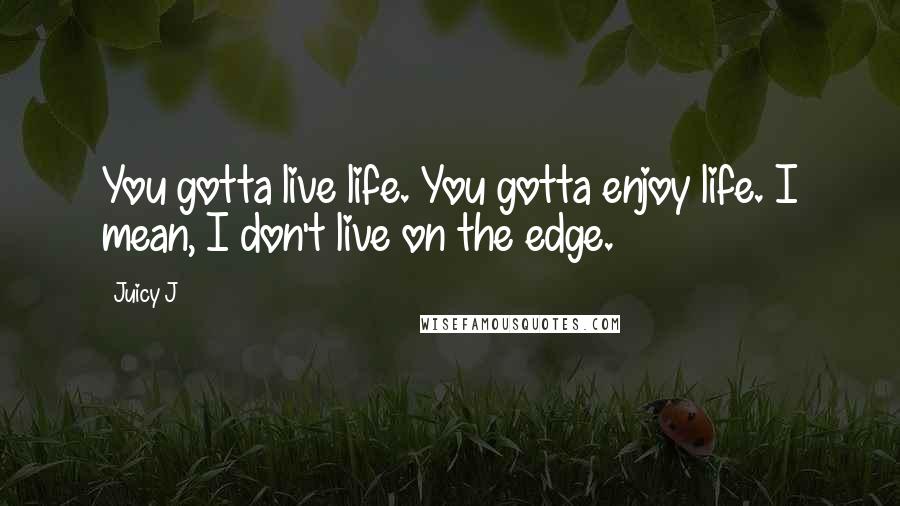 Juicy J Quotes: You gotta live life. You gotta enjoy life. I mean, I don't live on the edge.