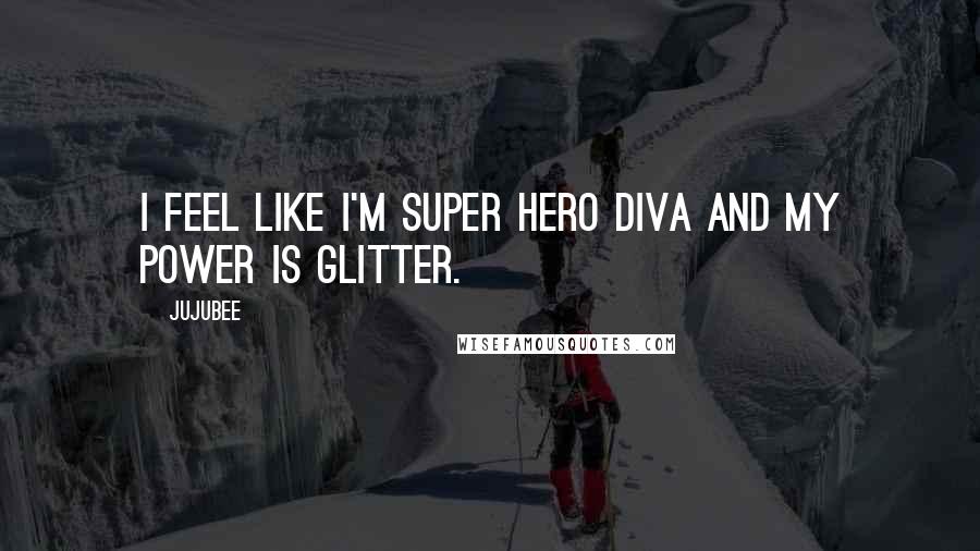 Jujubee Quotes: I feel like I'm super hero diva and my power is glitter.