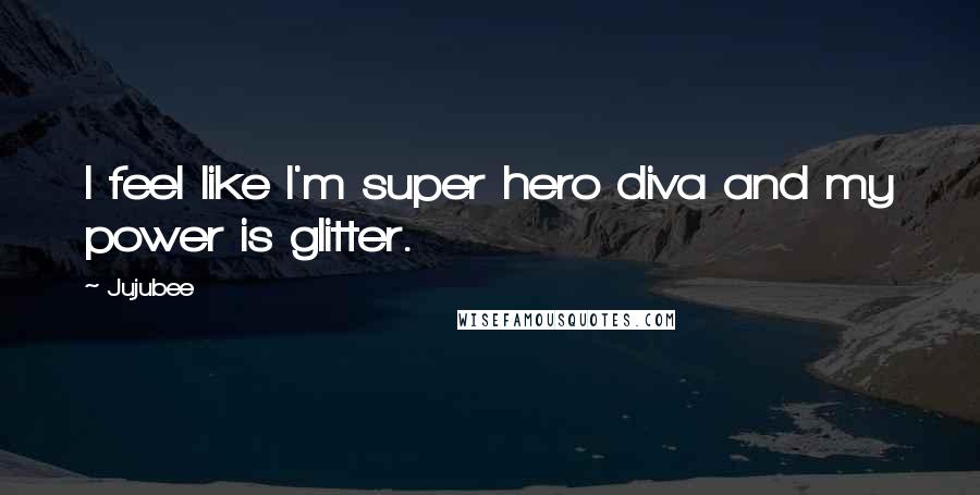 Jujubee Quotes: I feel like I'm super hero diva and my power is glitter.