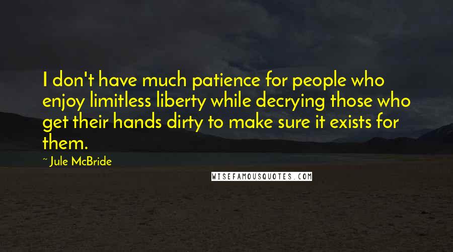 Jule McBride Quotes: I don't have much patience for people who enjoy limitless liberty while decrying those who get their hands dirty to make sure it exists for them.