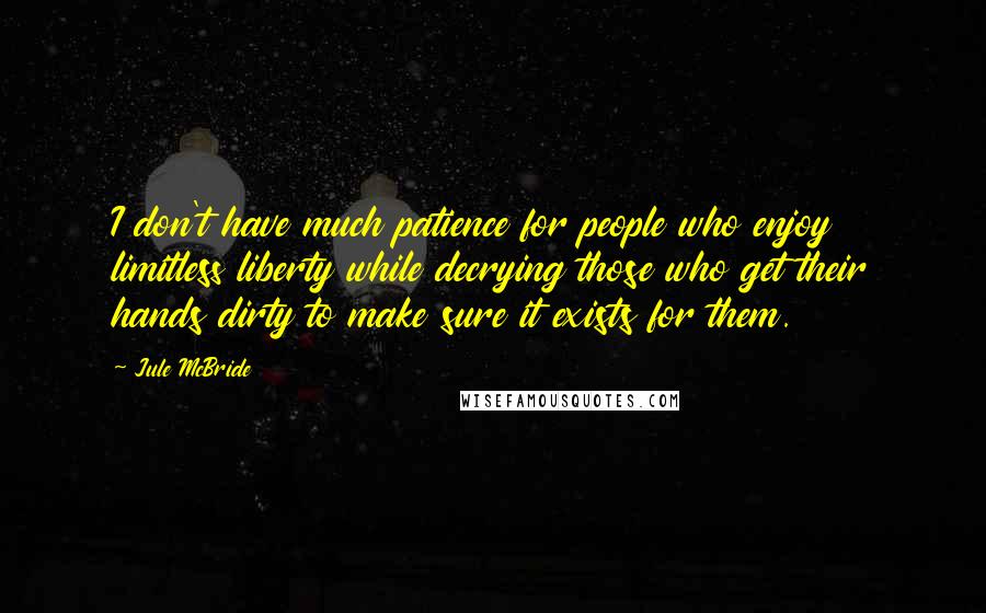 Jule McBride Quotes: I don't have much patience for people who enjoy limitless liberty while decrying those who get their hands dirty to make sure it exists for them.