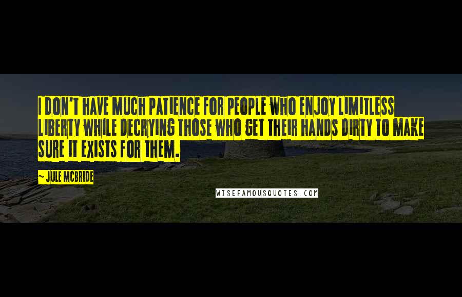 Jule McBride Quotes: I don't have much patience for people who enjoy limitless liberty while decrying those who get their hands dirty to make sure it exists for them.