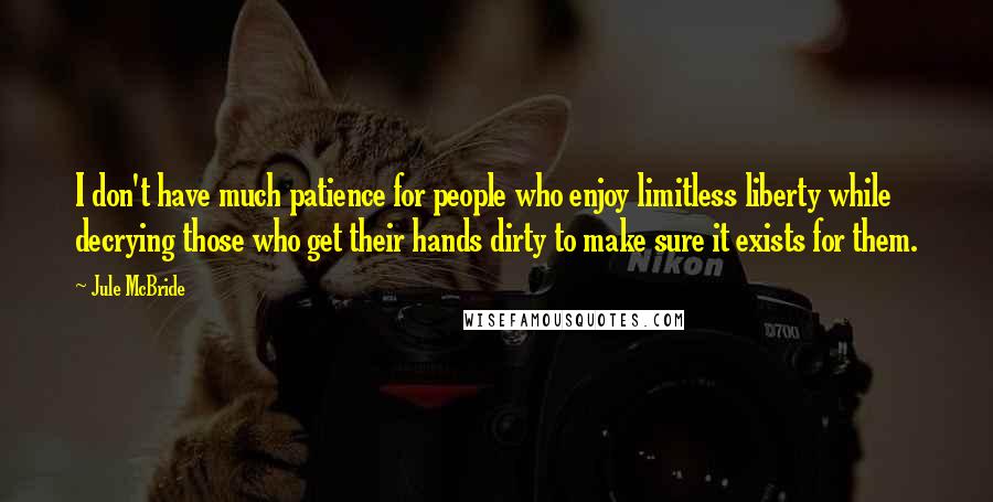 Jule McBride Quotes: I don't have much patience for people who enjoy limitless liberty while decrying those who get their hands dirty to make sure it exists for them.