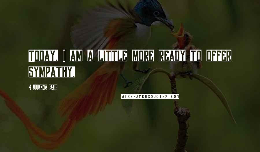 Julene Bair Quotes: Today, I am a little more ready to offer sympathy,