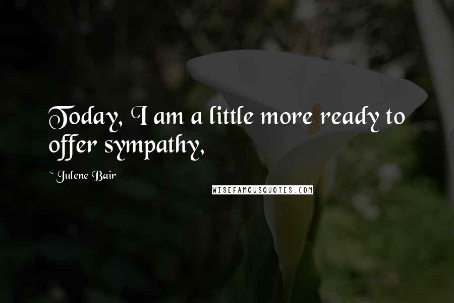 Julene Bair Quotes: Today, I am a little more ready to offer sympathy,