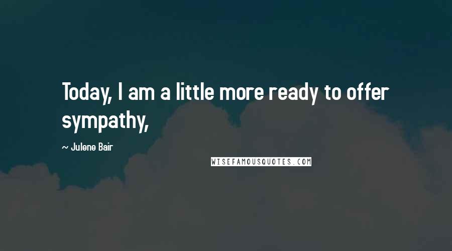 Julene Bair Quotes: Today, I am a little more ready to offer sympathy,