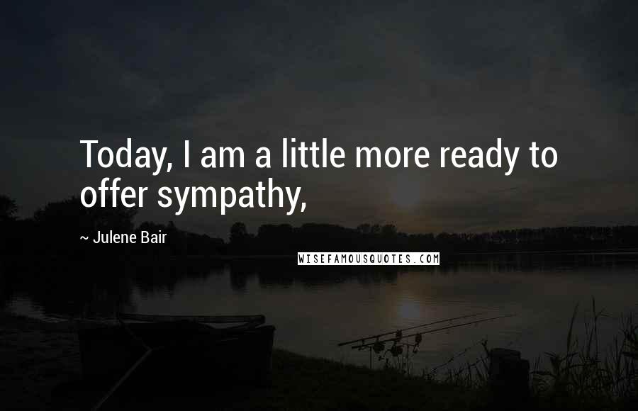 Julene Bair Quotes: Today, I am a little more ready to offer sympathy,