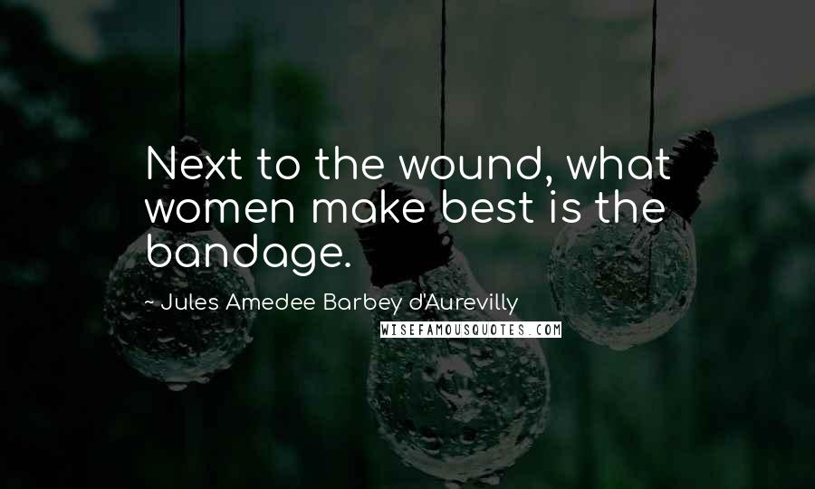 Jules Amedee Barbey D'Aurevilly Quotes: Next to the wound, what women make best is the bandage.