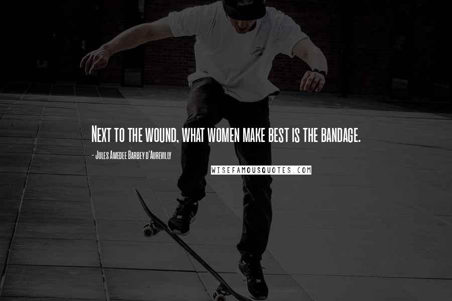 Jules Amedee Barbey D'Aurevilly Quotes: Next to the wound, what women make best is the bandage.