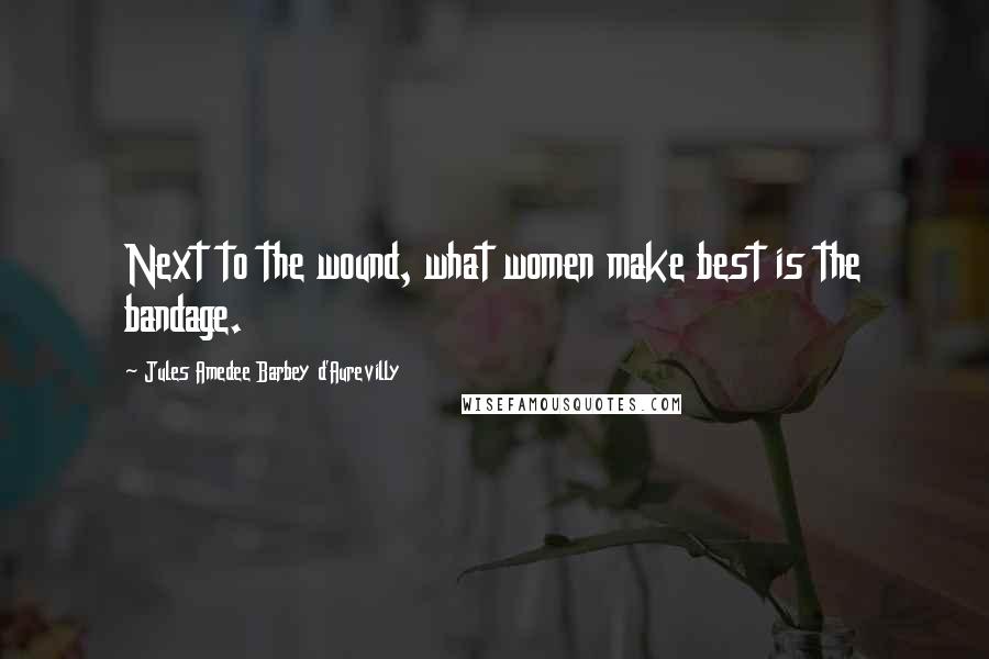 Jules Amedee Barbey D'Aurevilly Quotes: Next to the wound, what women make best is the bandage.