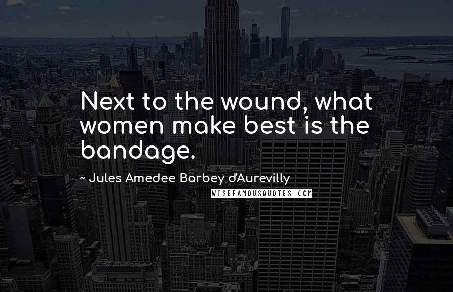 Jules Amedee Barbey D'Aurevilly Quotes: Next to the wound, what women make best is the bandage.