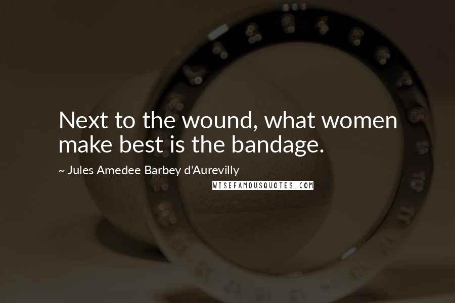 Jules Amedee Barbey D'Aurevilly Quotes: Next to the wound, what women make best is the bandage.