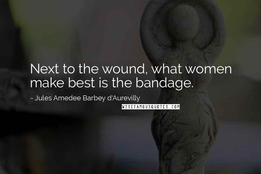 Jules Amedee Barbey D'Aurevilly Quotes: Next to the wound, what women make best is the bandage.