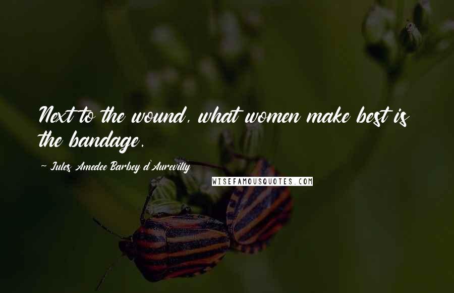 Jules Amedee Barbey D'Aurevilly Quotes: Next to the wound, what women make best is the bandage.