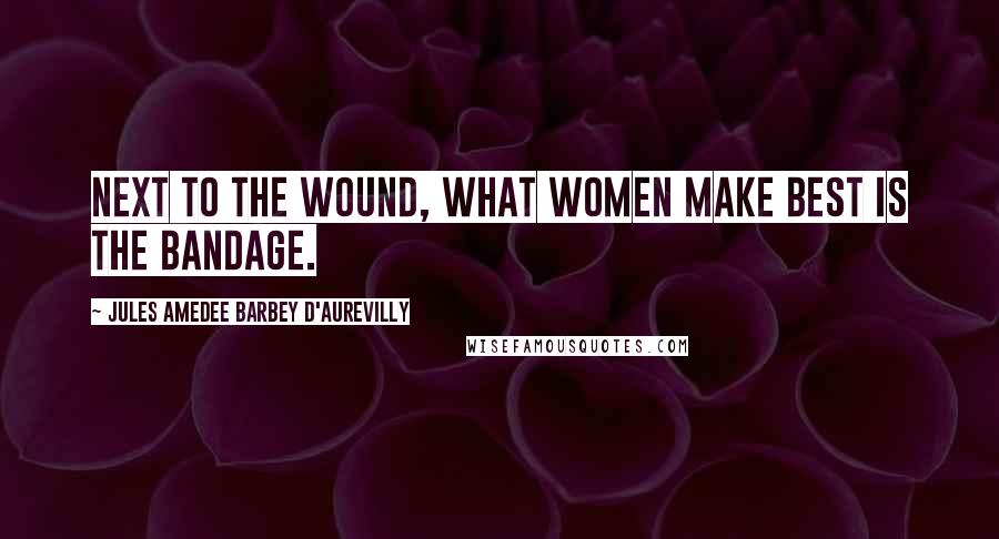 Jules Amedee Barbey D'Aurevilly Quotes: Next to the wound, what women make best is the bandage.