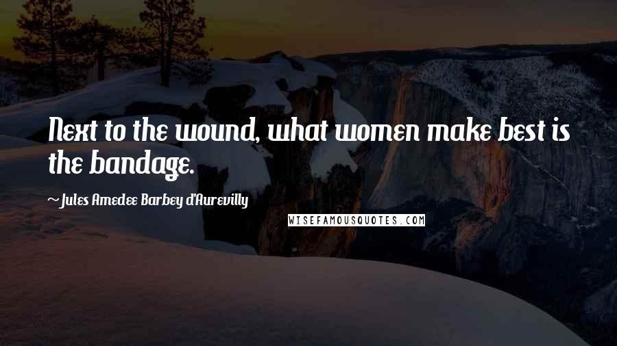 Jules Amedee Barbey D'Aurevilly Quotes: Next to the wound, what women make best is the bandage.