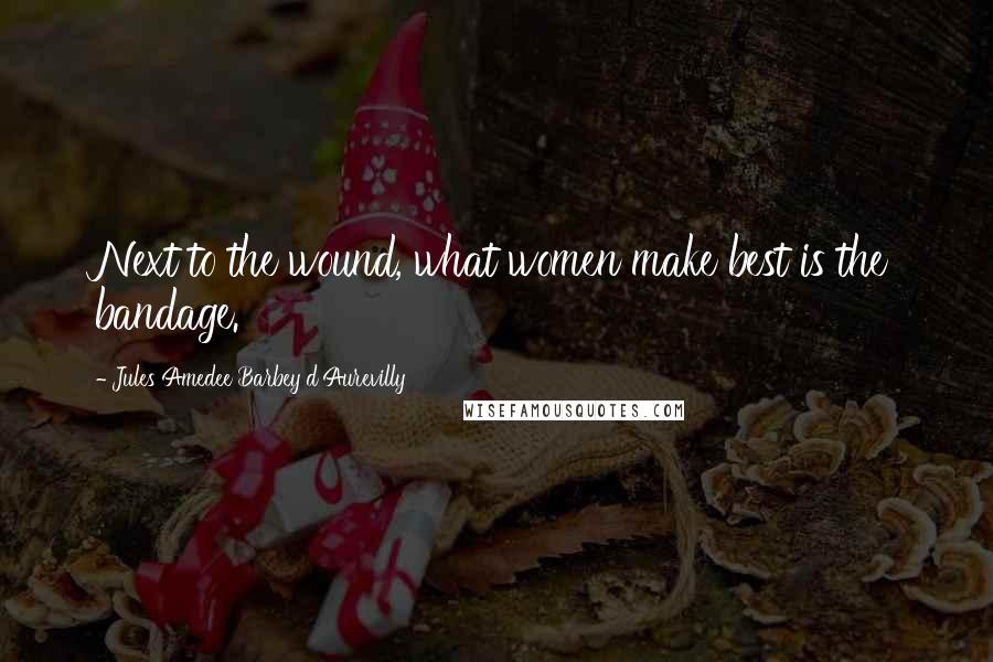 Jules Amedee Barbey D'Aurevilly Quotes: Next to the wound, what women make best is the bandage.