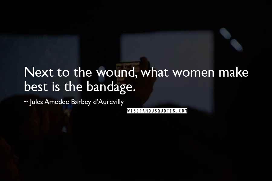 Jules Amedee Barbey D'Aurevilly Quotes: Next to the wound, what women make best is the bandage.