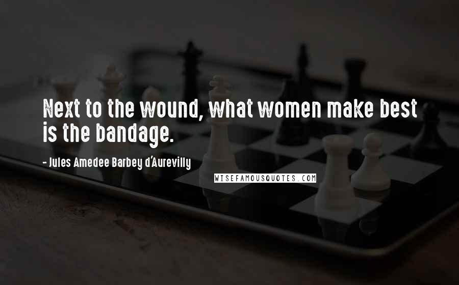 Jules Amedee Barbey D'Aurevilly Quotes: Next to the wound, what women make best is the bandage.