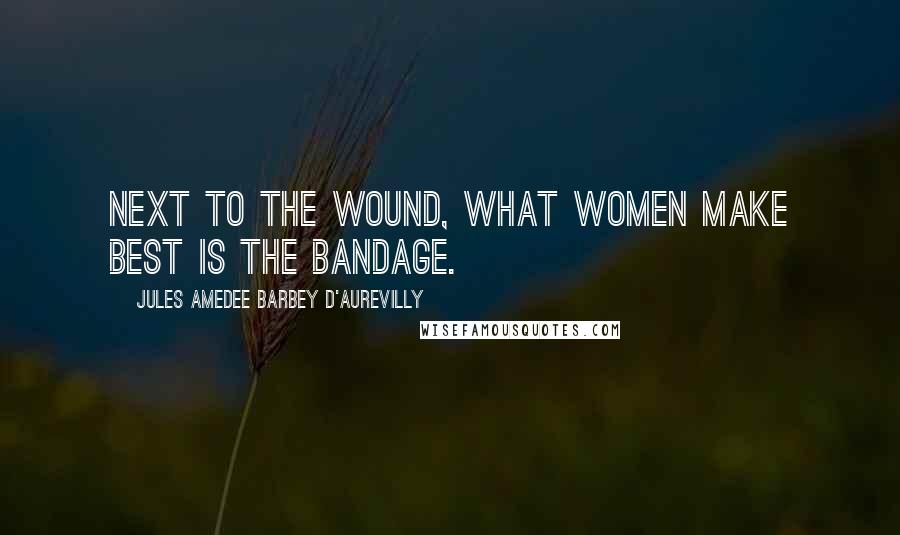 Jules Amedee Barbey D'Aurevilly Quotes: Next to the wound, what women make best is the bandage.