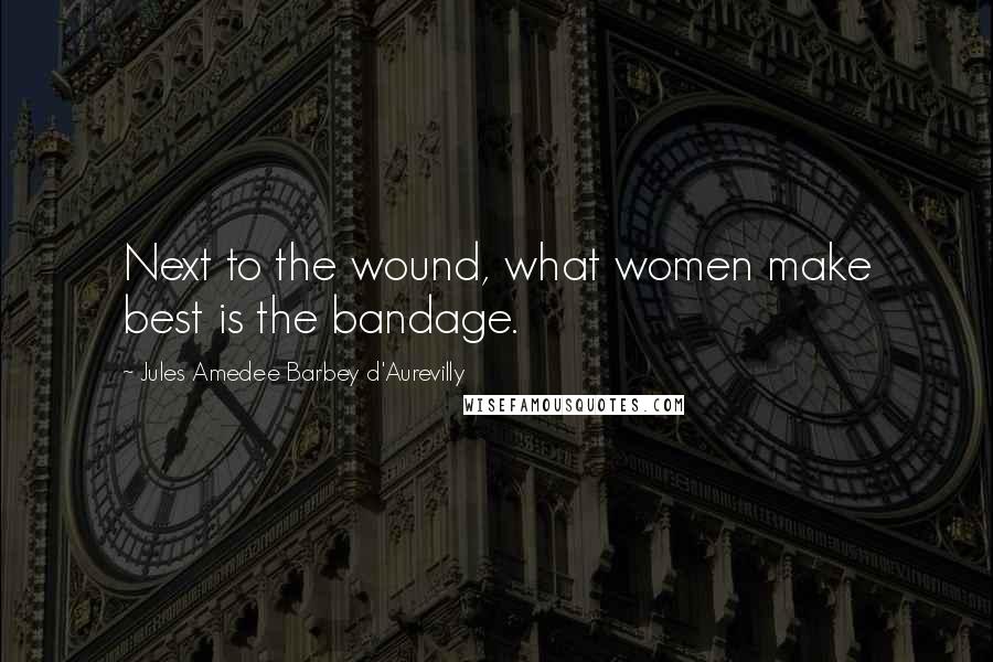 Jules Amedee Barbey D'Aurevilly Quotes: Next to the wound, what women make best is the bandage.