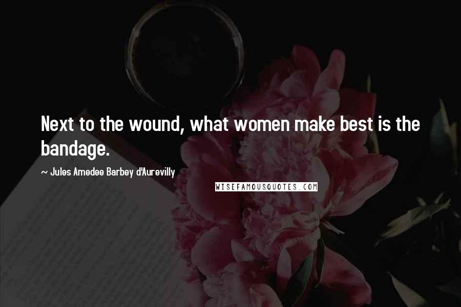 Jules Amedee Barbey D'Aurevilly Quotes: Next to the wound, what women make best is the bandage.