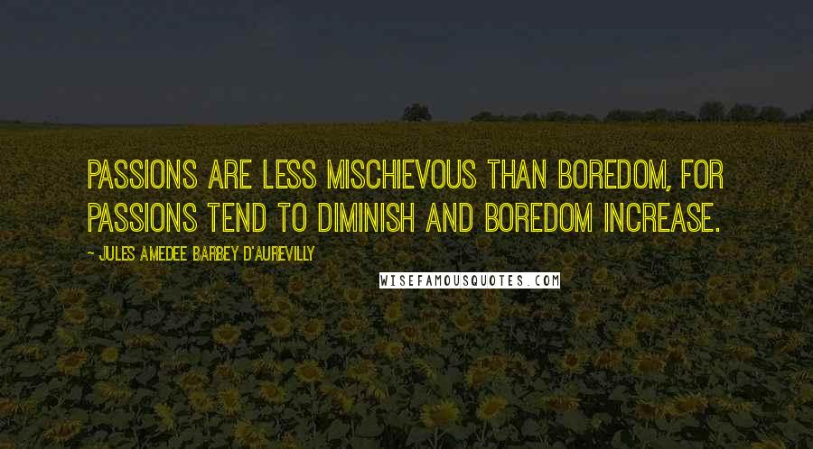 Jules Amedee Barbey D'Aurevilly Quotes: Passions are less mischievous than boredom, for passions tend to diminish and boredom increase.