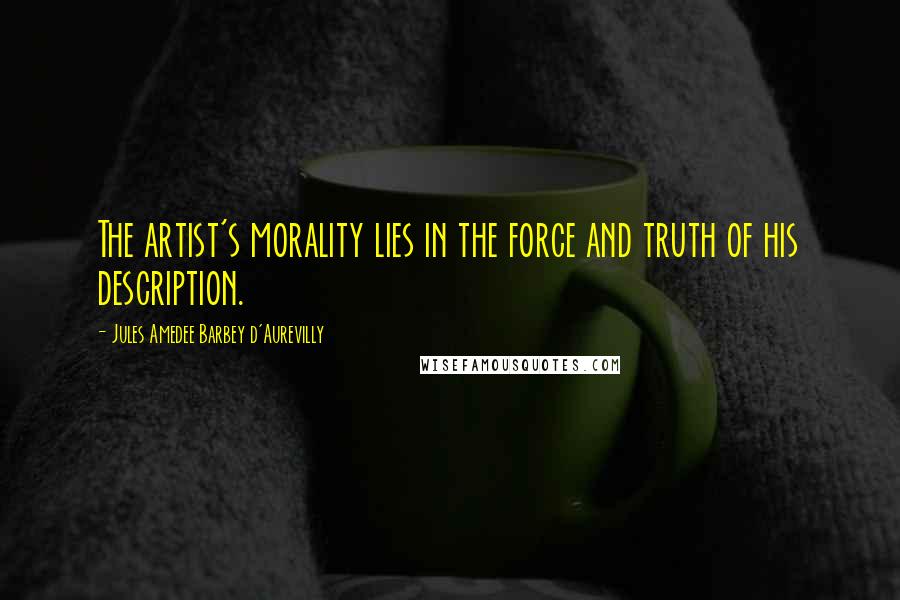 Jules Amedee Barbey D'Aurevilly Quotes: The artist's morality lies in the force and truth of his description.