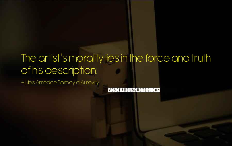 Jules Amedee Barbey D'Aurevilly Quotes: The artist's morality lies in the force and truth of his description.