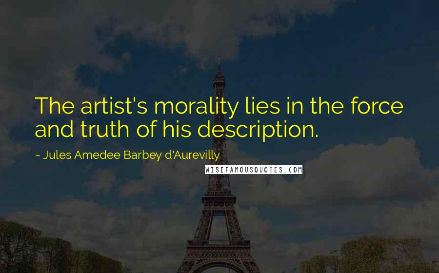 Jules Amedee Barbey D'Aurevilly Quotes: The artist's morality lies in the force and truth of his description.