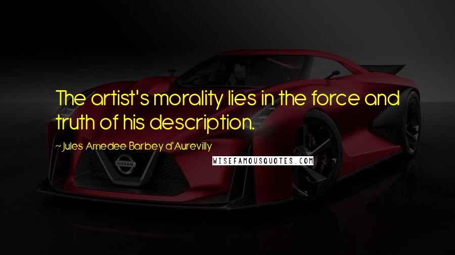 Jules Amedee Barbey D'Aurevilly Quotes: The artist's morality lies in the force and truth of his description.