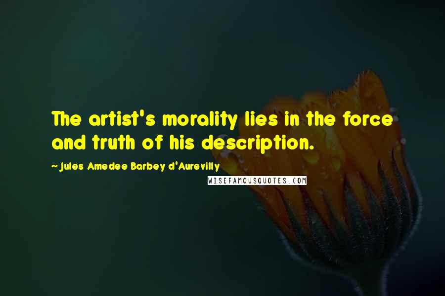 Jules Amedee Barbey D'Aurevilly Quotes: The artist's morality lies in the force and truth of his description.